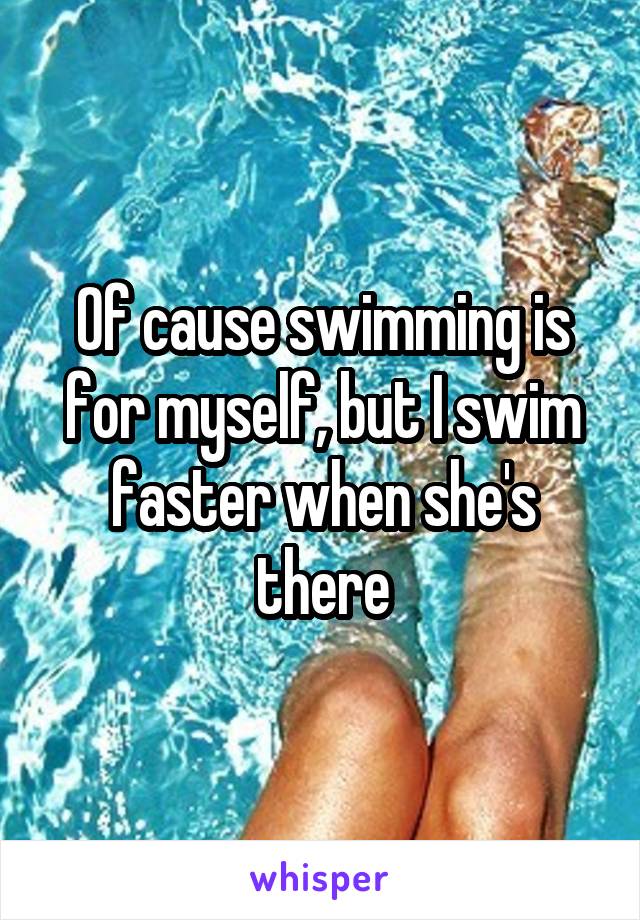 Of cause swimming is for myself, but I swim faster when she's there