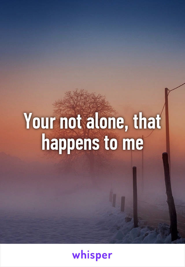 Your not alone, that happens to me