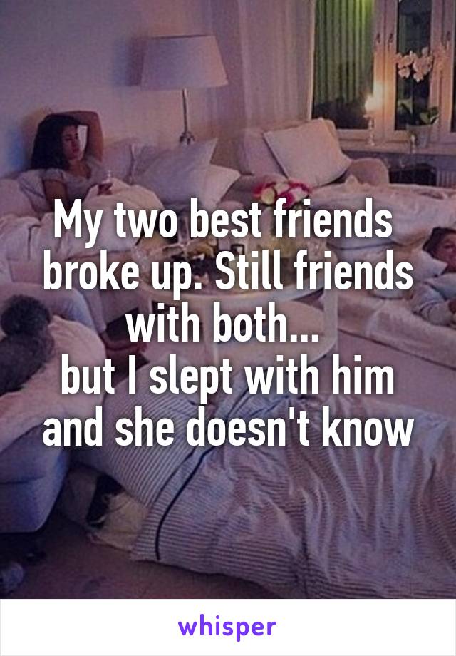 My two best friends  broke up. Still friends with both... 
but I slept with him and she doesn't know