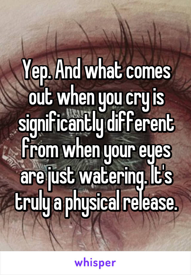 Yep. And what comes out when you cry is significantly different from when your eyes are just watering. It's truly a physical release.