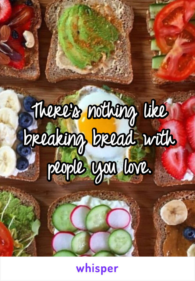 There's nothing like breaking bread with people you love.