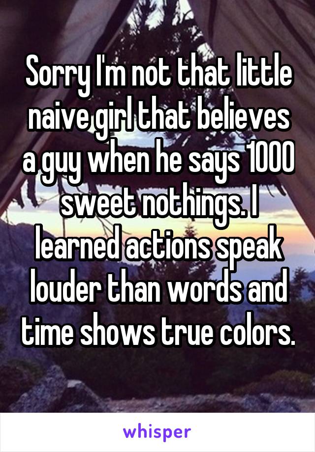 Sorry I'm not that little naive girl that believes a guy when he says 1000 sweet nothings. I learned actions speak louder than words and time shows true colors. 