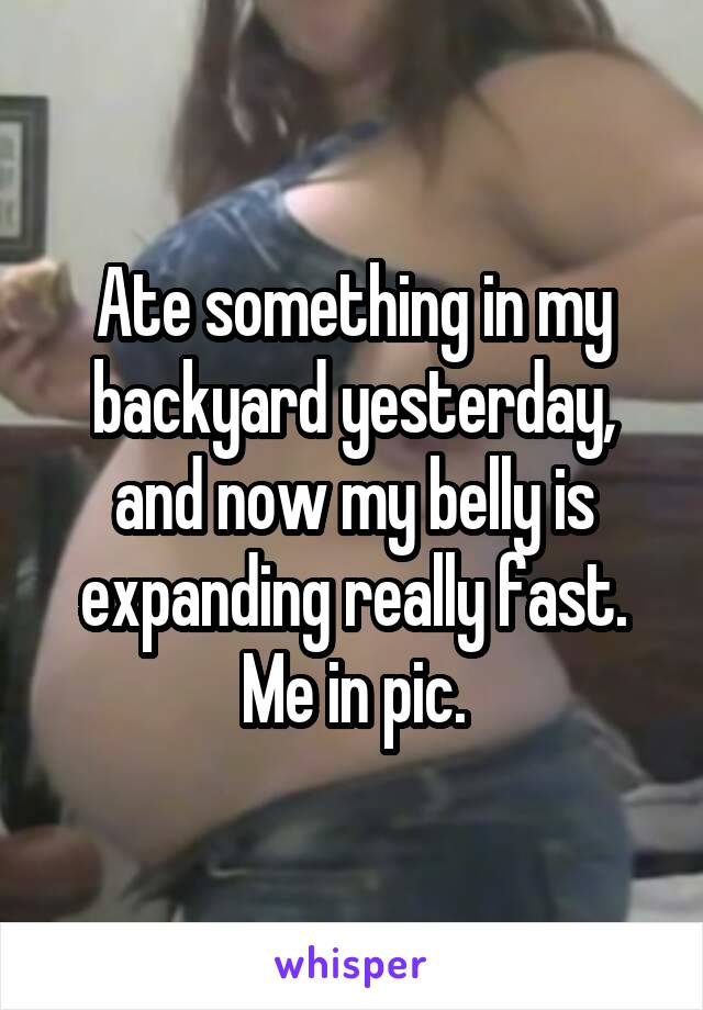 Ate something in my backyard yesterday, and now my belly is expanding really fast. Me in pic.