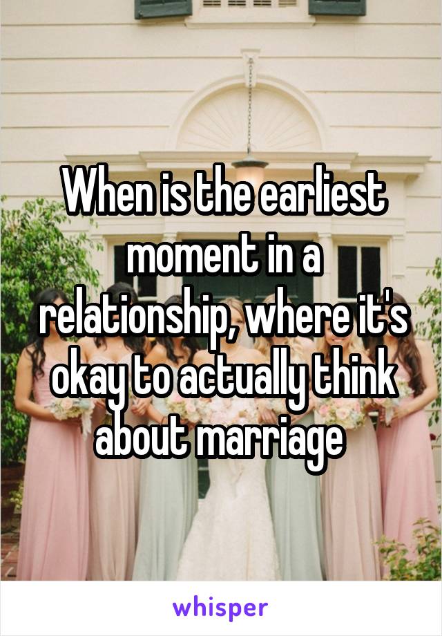 When is the earliest moment in a relationship, where it's okay to actually think about marriage 