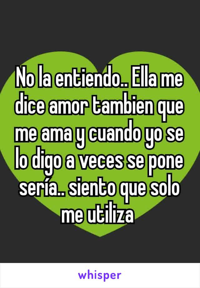 No la entiendo.. Ella me dice amor tambien que me ama y cuando yo se lo digo a veces se pone sería.. siento que solo me utiliza 