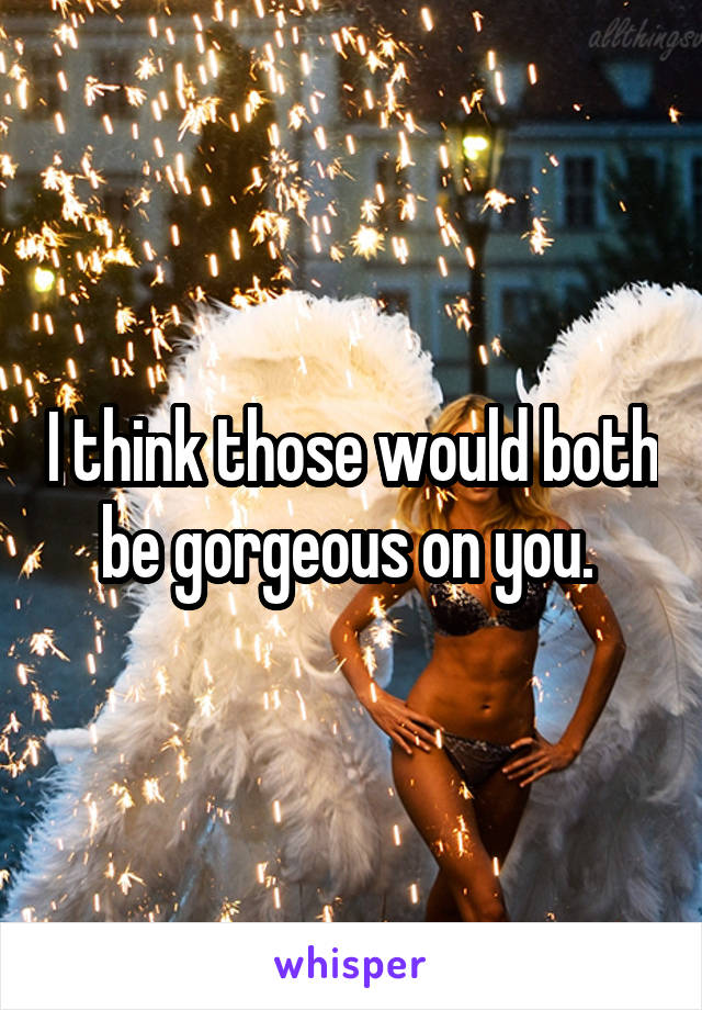 I think those would both be gorgeous on you. 