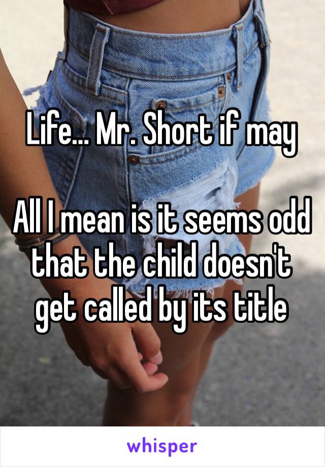 Life… Mr. Short if may

All I mean is it seems odd that the child doesn't get called by its title