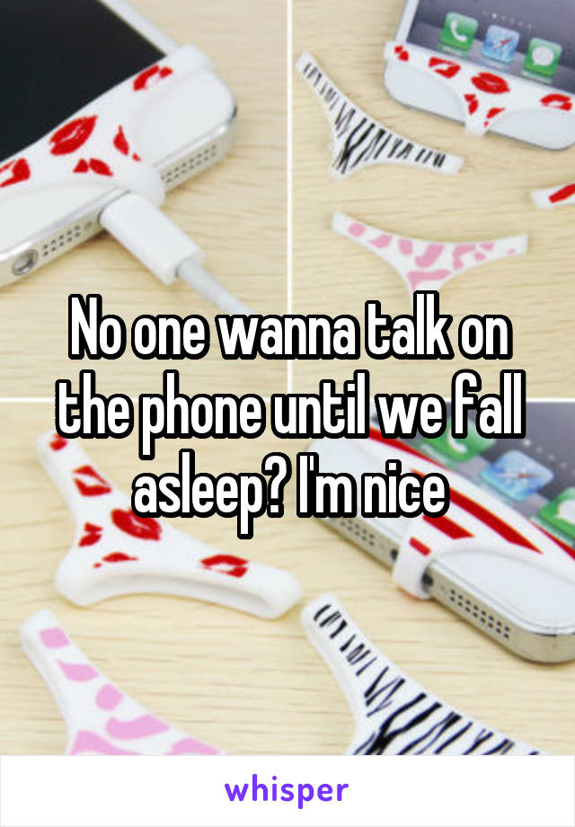 No one wanna talk on the phone until we fall asleep? I'm nice