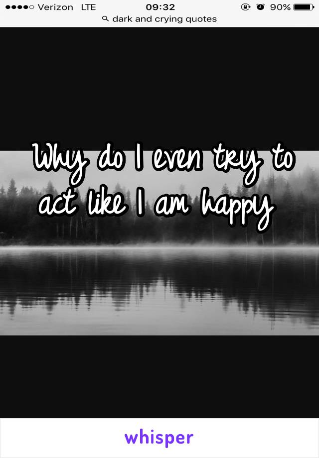 Why do I even try to act like I am happy 

