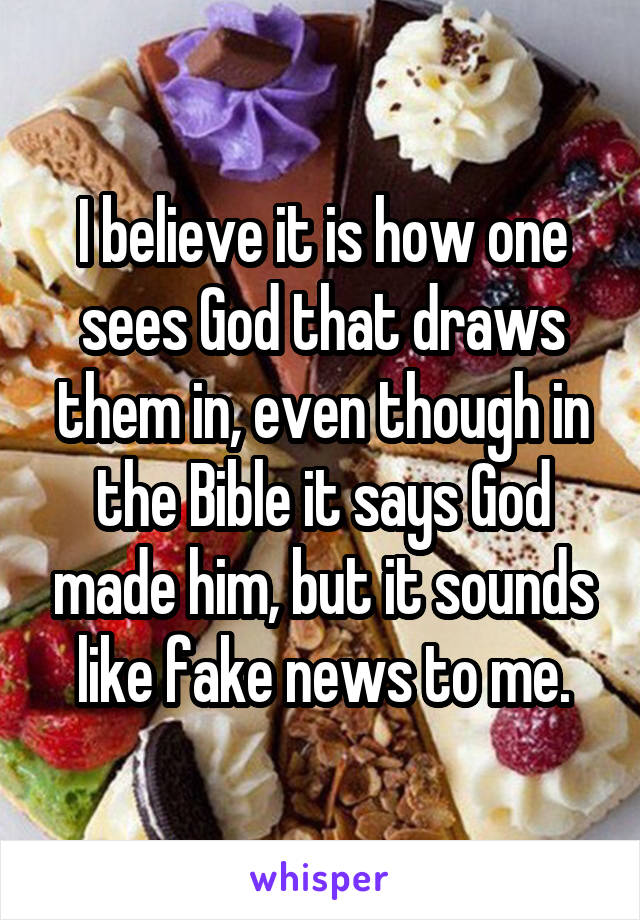 I believe it is how one sees God that draws them in, even though in the Bible it says God made him, but it sounds like fake news to me.