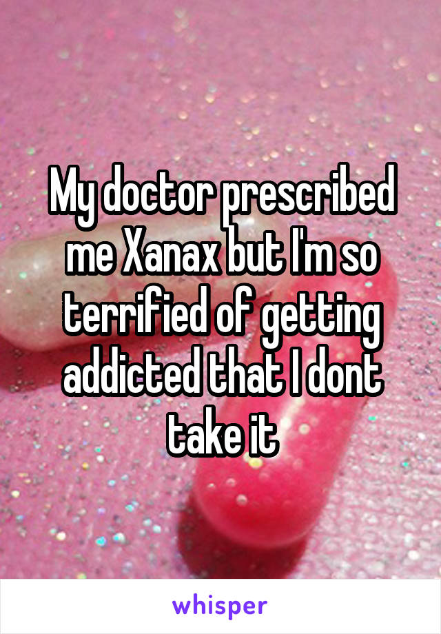 My doctor prescribed me Xanax but I'm so terrified of getting addicted that I dont take it