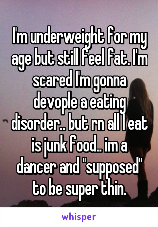 I'm underweight for my age but still feel fat. I'm scared I'm gonna devople a eating disorder.. but rn all I eat is junk food.. im a dancer and "supposed" to be super thin.