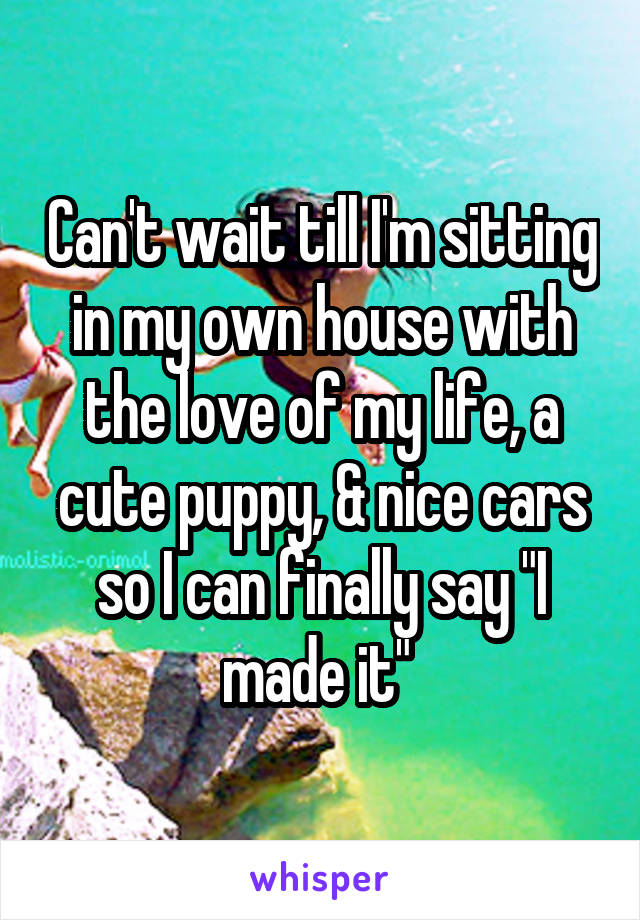 Can't wait till I'm sitting in my own house with the love of my life, a cute puppy, & nice cars so I can finally say "I made it" 