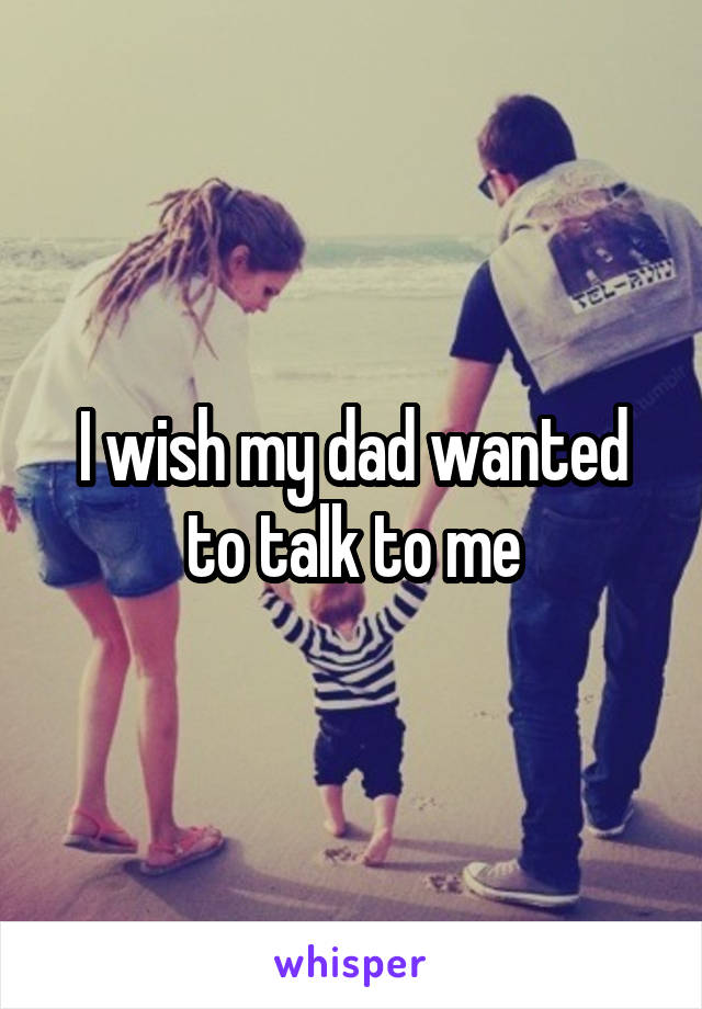 I wish my dad wanted to talk to me