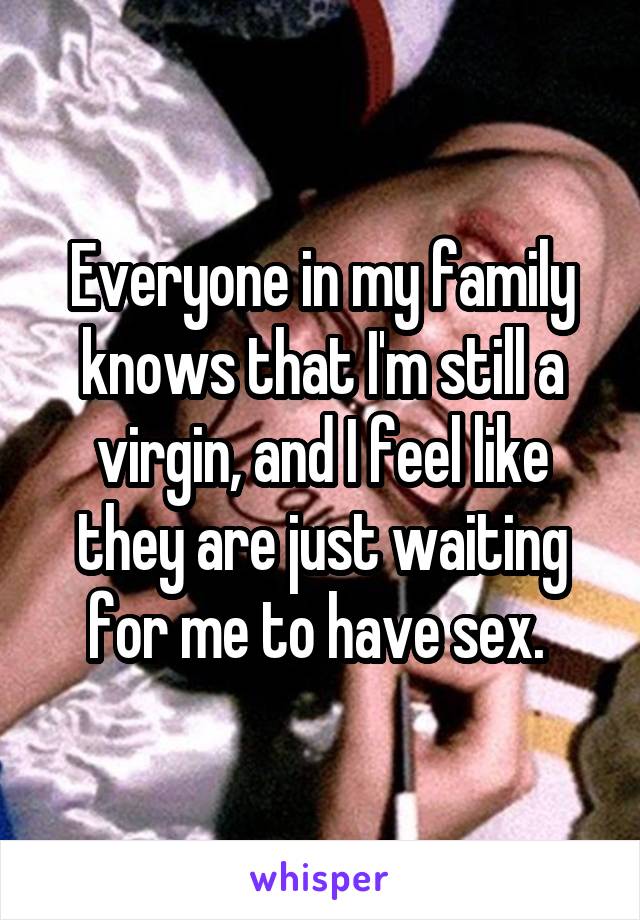 Everyone in my family knows that I'm still a virgin, and I feel like they are just waiting for me to have sex. 