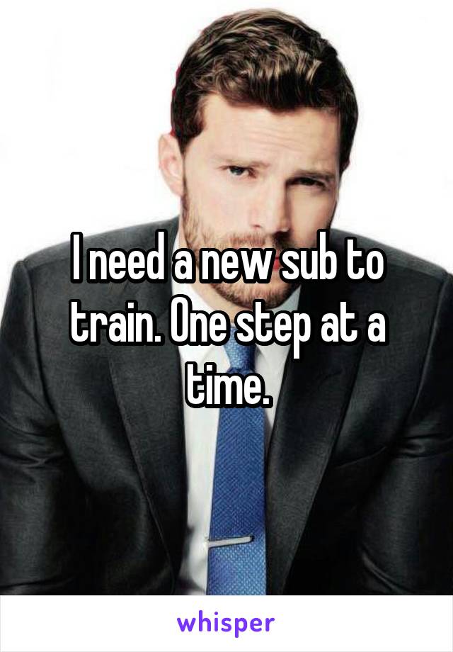 I need a new sub to train. One step at a time.