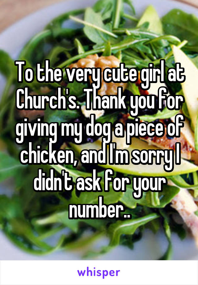 To the very cute girl at Church's. Thank you for giving my dog a piece of chicken, and I'm sorry I didn't ask for your number..