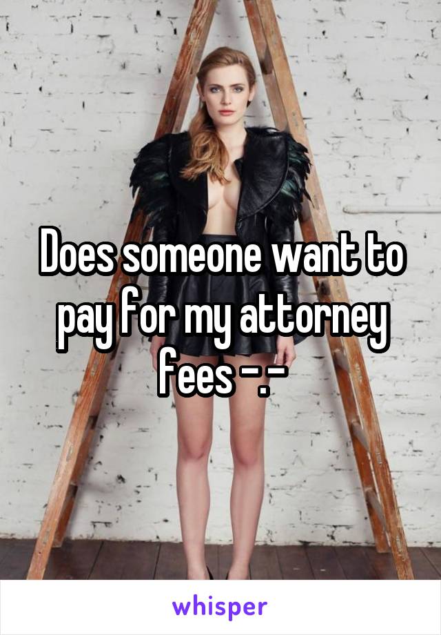 Does someone want to pay for my attorney fees -.-