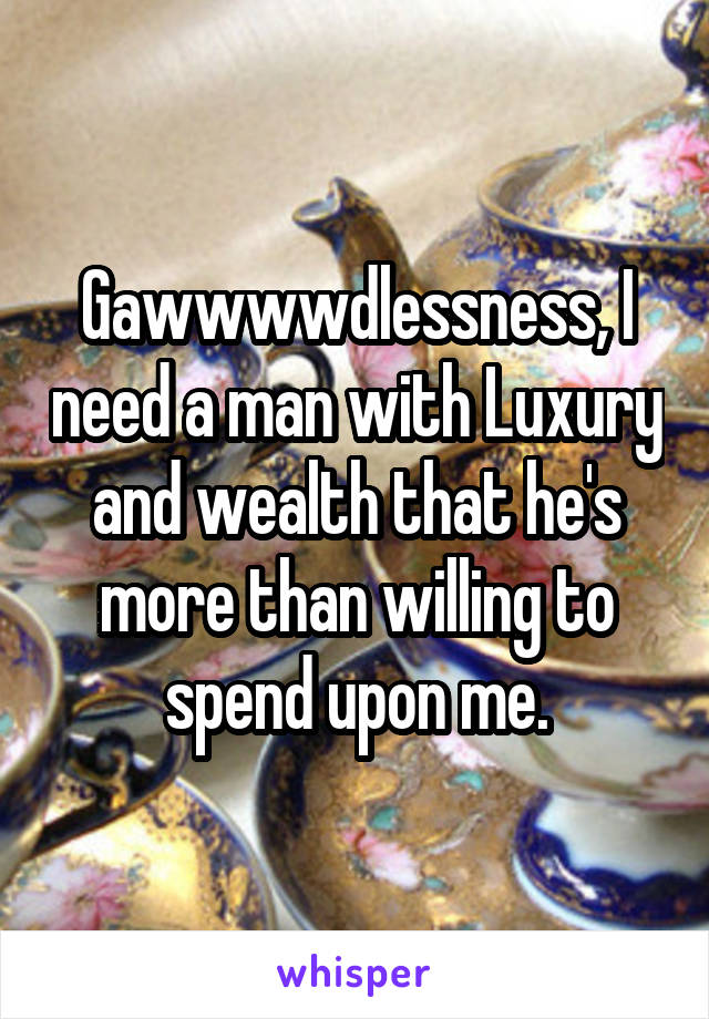 Gawwwwdlessness, I need a man with Luxury and wealth that he's more than willing to spend upon me.