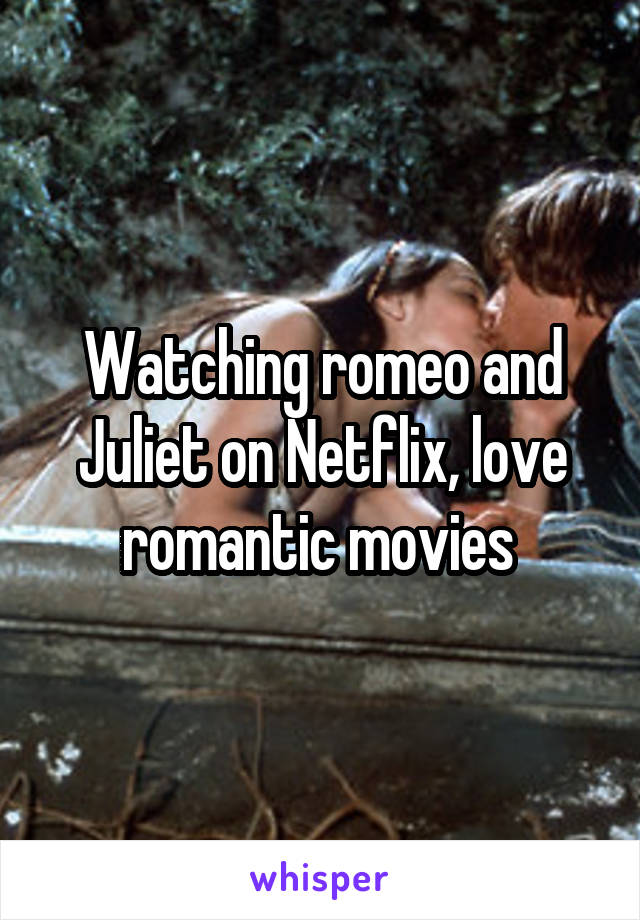 Watching romeo and Juliet on Netflix, love romantic movies 