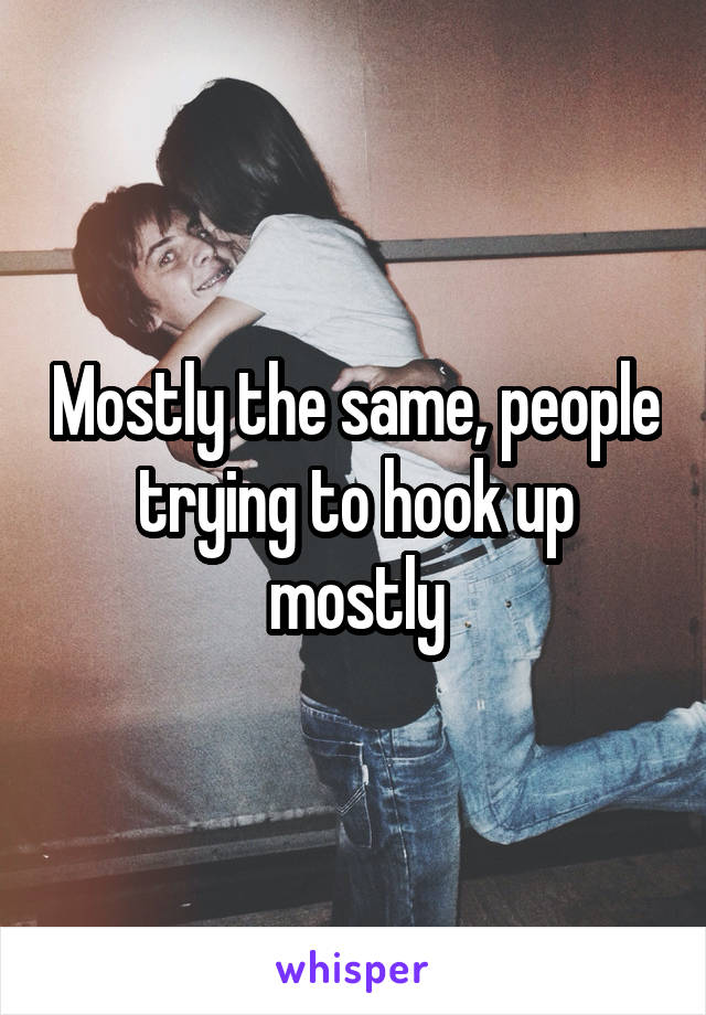 Mostly the same, people trying to hook up mostly