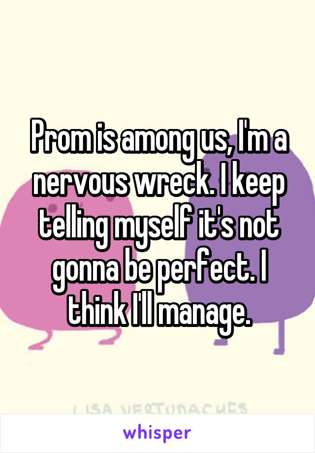 Prom is among us, I'm a nervous wreck. I keep telling myself it's not gonna be perfect. I think I'll manage.