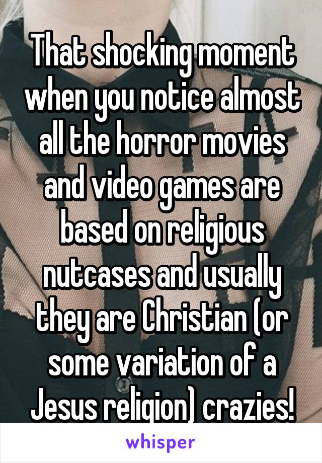 That shocking moment when you notice almost all the horror movies and video games are based on religious nutcases and usually they are Christian (or some variation of a Jesus religion) crazies!