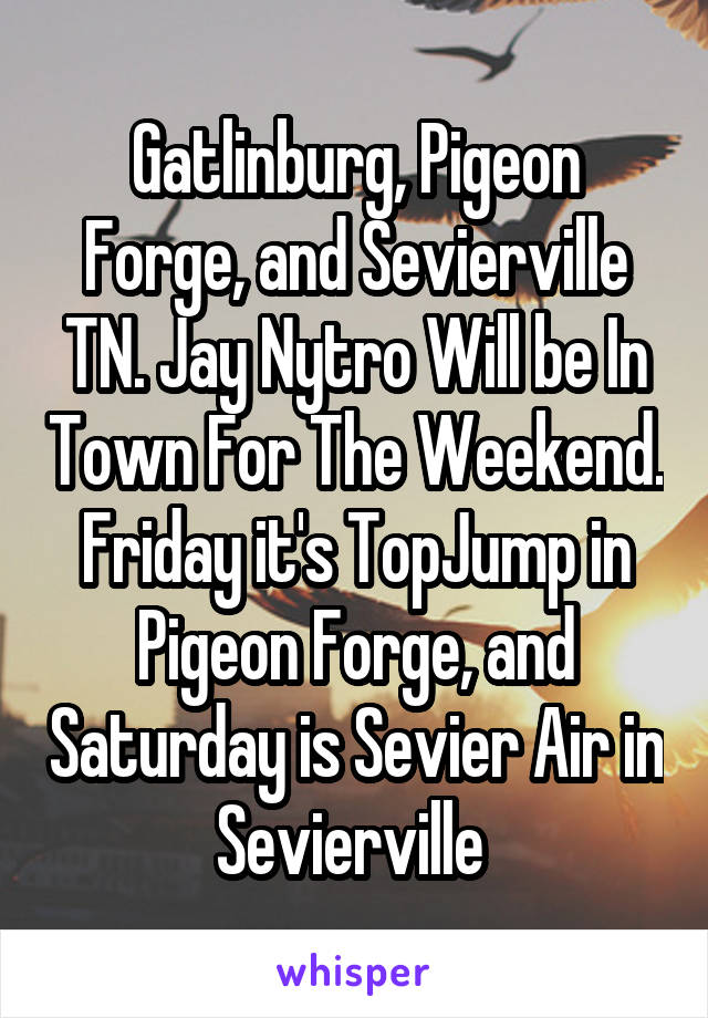 Gatlinburg, Pigeon Forge, and Sevierville TN. Jay Nytro Will be In Town For The Weekend. Friday it's TopJump in Pigeon Forge, and Saturday is Sevier Air in Sevierville 