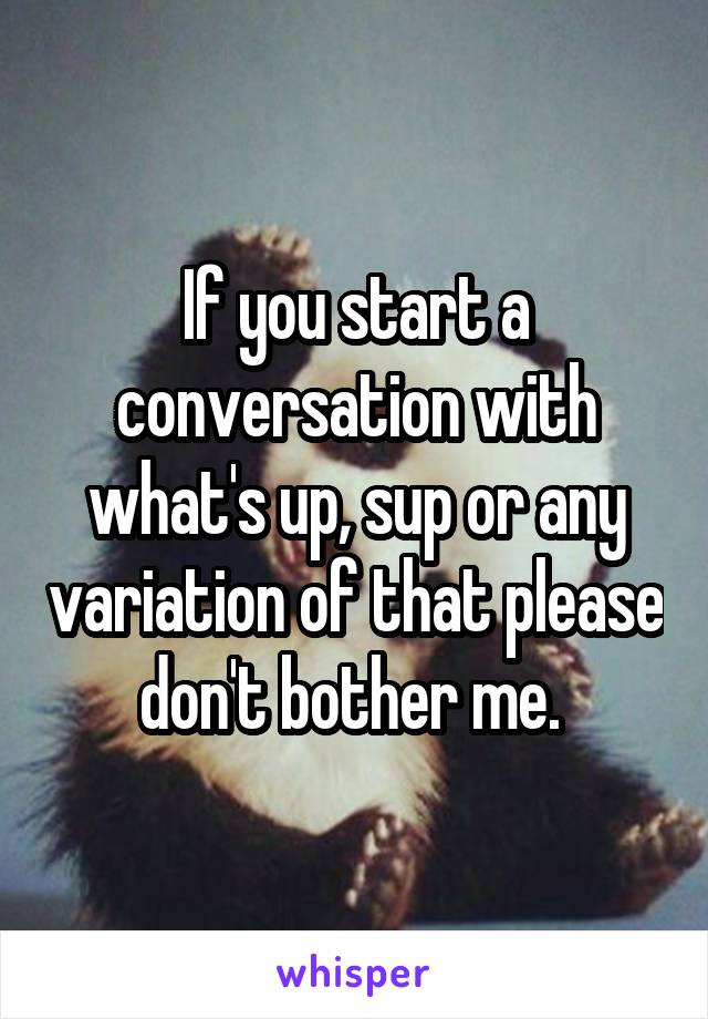 If you start a conversation with what's up, sup or any variation of that please don't bother me. 