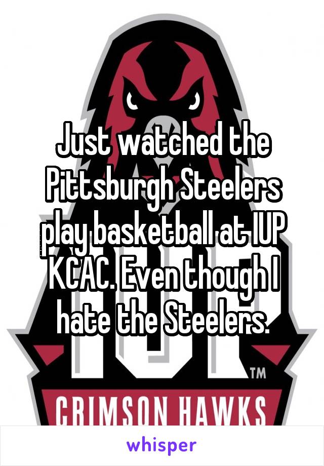 Just watched the Pittsburgh Steelers play basketball at IUP KCAC. Even though I hate the Steelers.