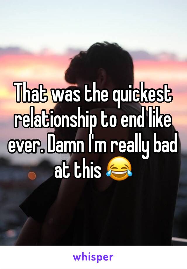 That was the quickest relationship to end like ever. Damn I'm really bad at this 😂