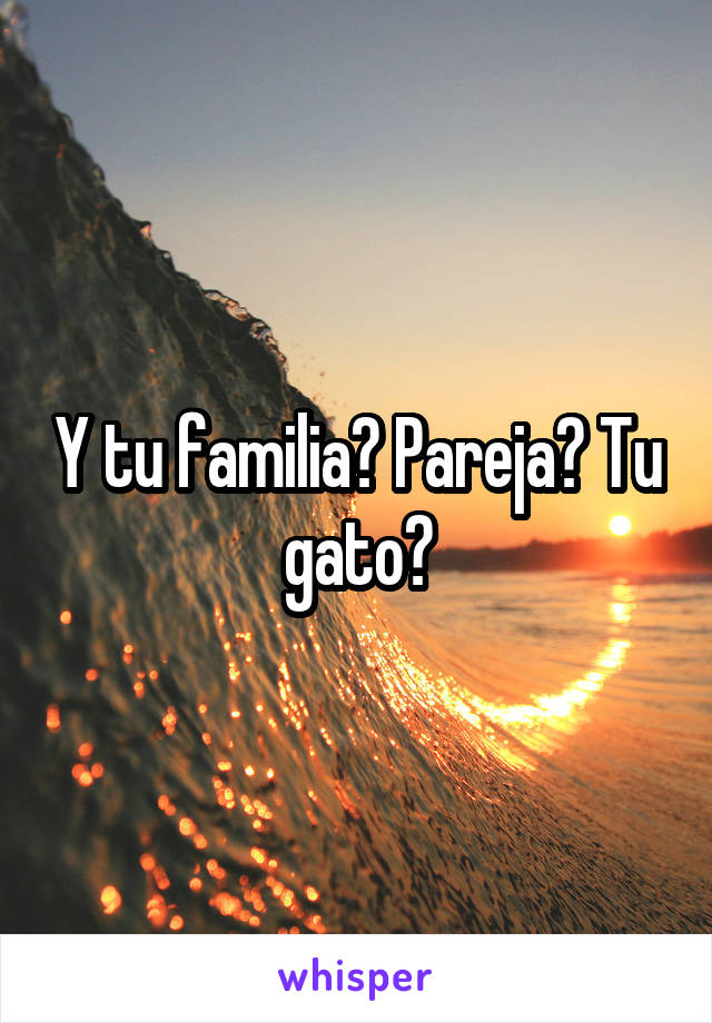 Y tu familia? Pareja? Tu gato?