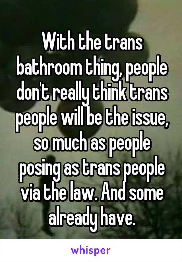 With the trans bathroom thing, people don't really think trans people will be the issue, so much as people posing as trans people via the law. And some already have.