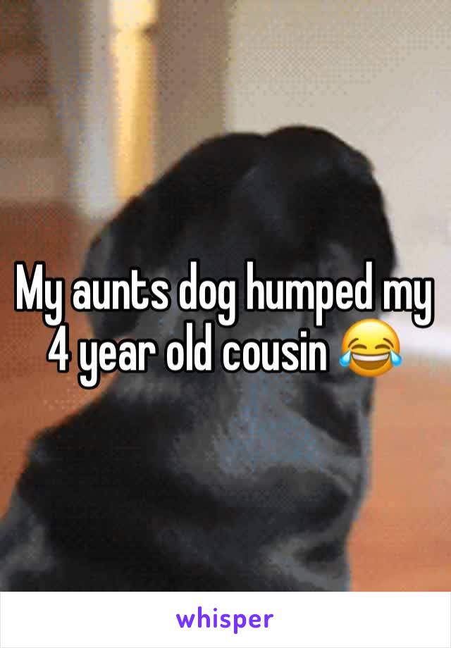 My aunts dog humped my 4 year old cousin 😂 