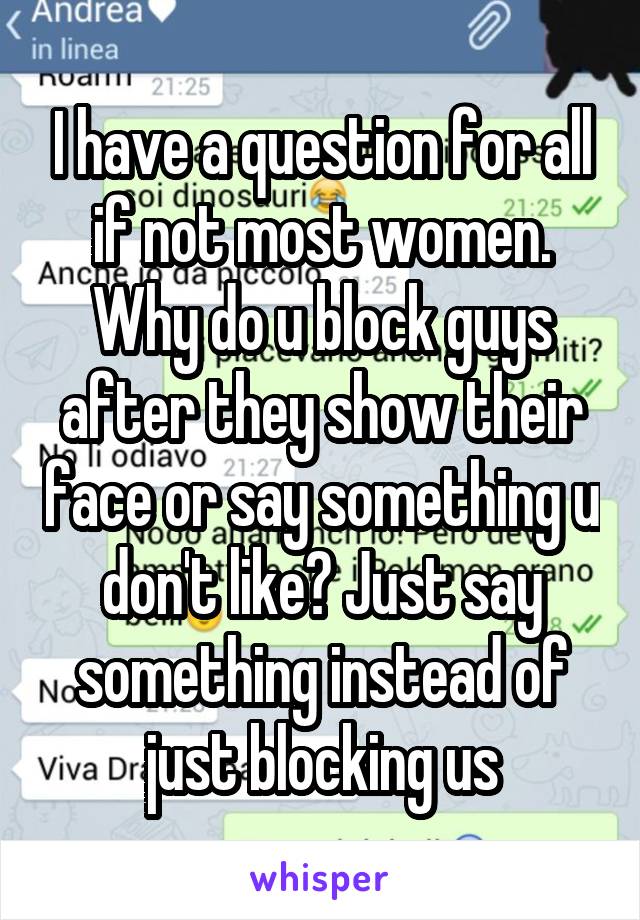 I have a question for all if not most women. Why do u block guys after they show their face or say something u don't like? Just say something instead of just blocking us