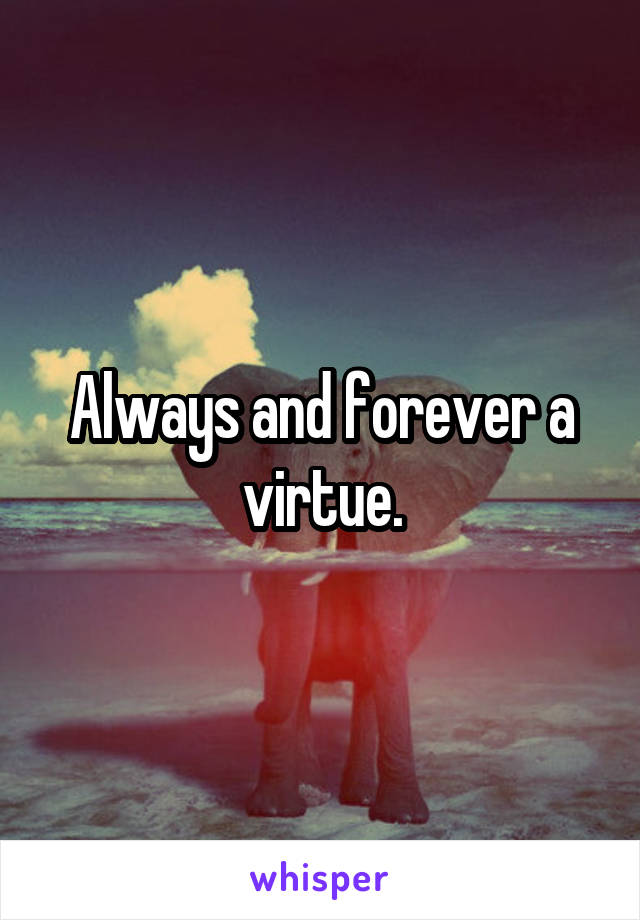 Always and forever a virtue.