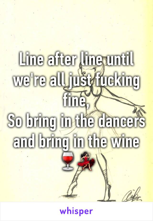 Line after line until we're all just fucking fine,
So bring in the dancers and bring in the wine 🍷💃🏻