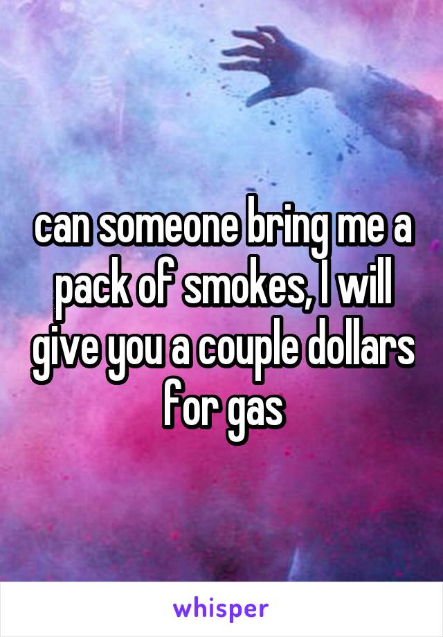 can someone bring me a pack of smokes, I will give you a couple dollars for gas