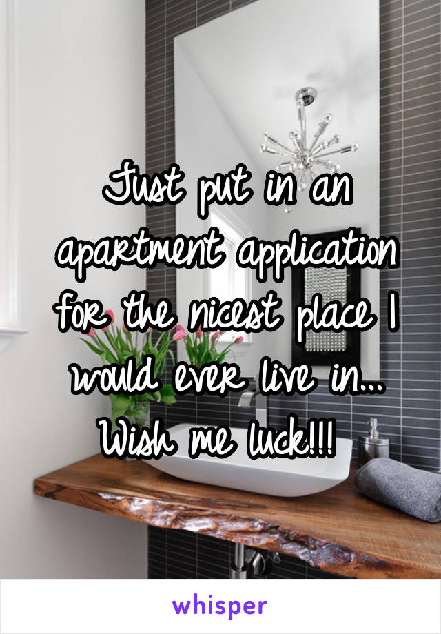 Just put in an apartment application for the nicest place I would ever live in... Wish me luck!!! 