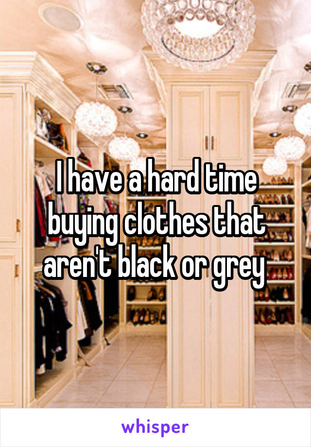 I have a hard time buying clothes that aren't black or grey 