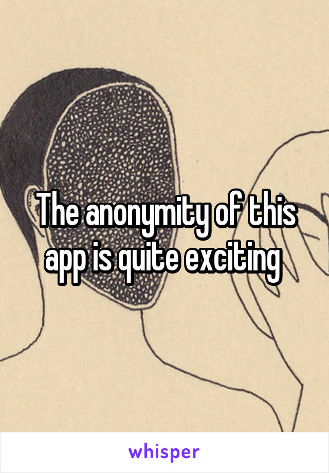 The anonymity of this app is quite exciting 