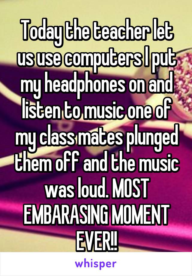 Today the teacher let us use computers I put my headphones on and listen to music one of my class mates plunged them off and the music was loud. MOST EMBARASING MOMENT EVER!!