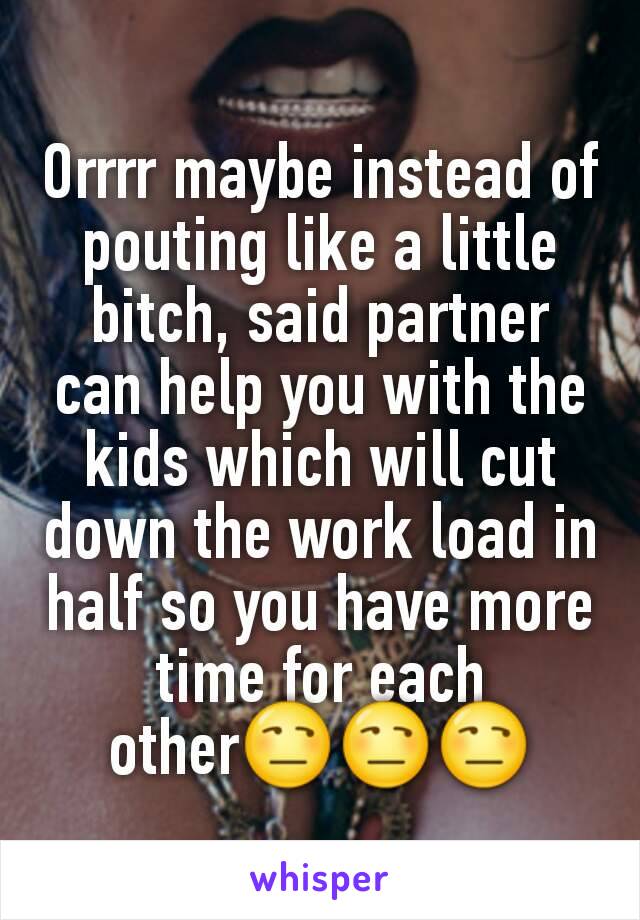 Orrrr maybe instead of pouting like a little bitch, said partner can help you with the kids which will cut down the work load in half so you have more time for each other😒😒😒