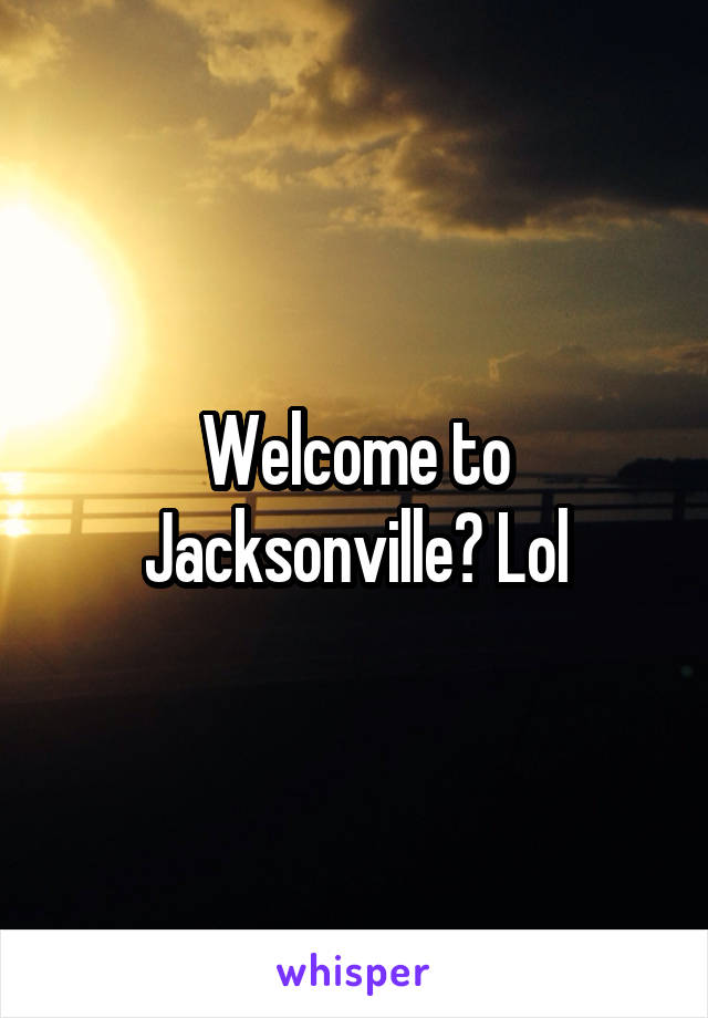 Welcome to Jacksonville? Lol