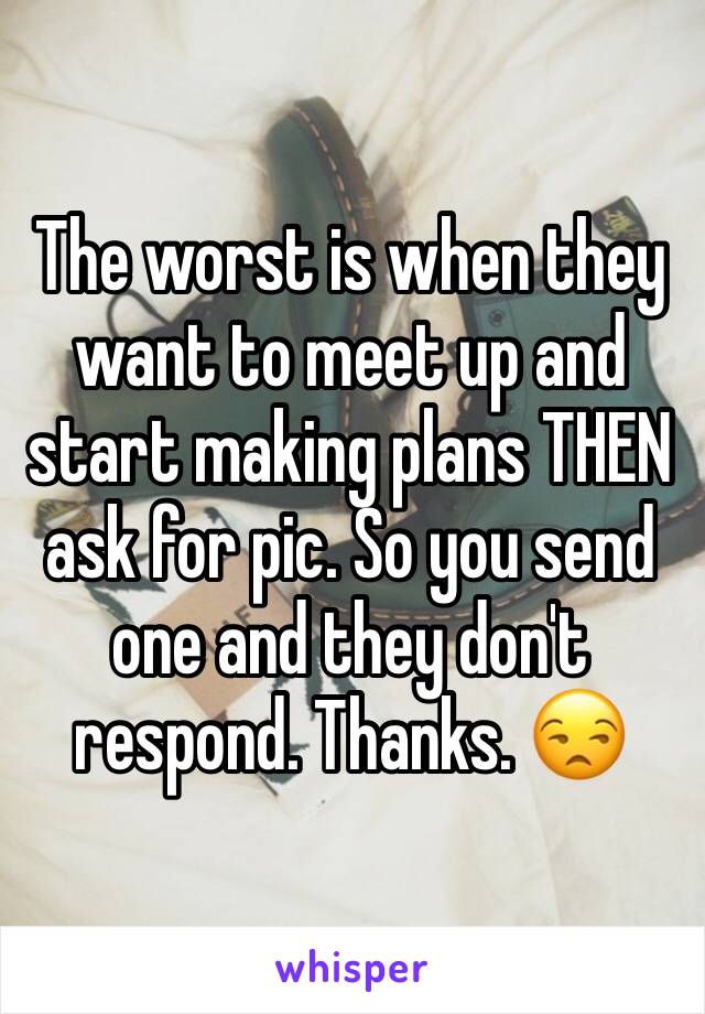 The worst is when they want to meet up and start making plans THEN ask for pic. So you send one and they don't respond. Thanks. 😒