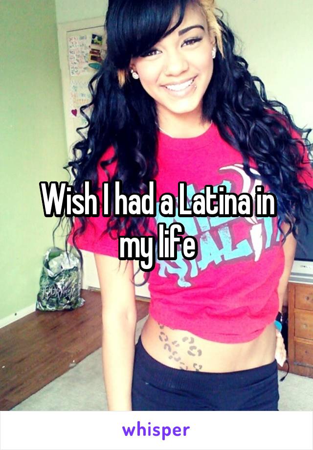 Wish I had a Latina in my life