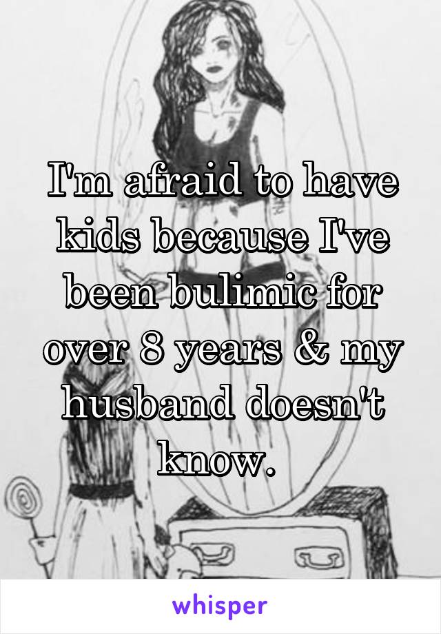 I'm afraid to have kids because I've been bulimic for over 8 years & my husband doesn't know. 