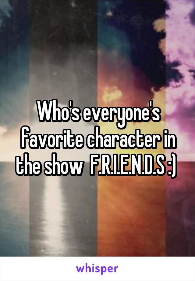 Who's everyone's favorite character in the show  F.R.I.E.N.D.S :) 