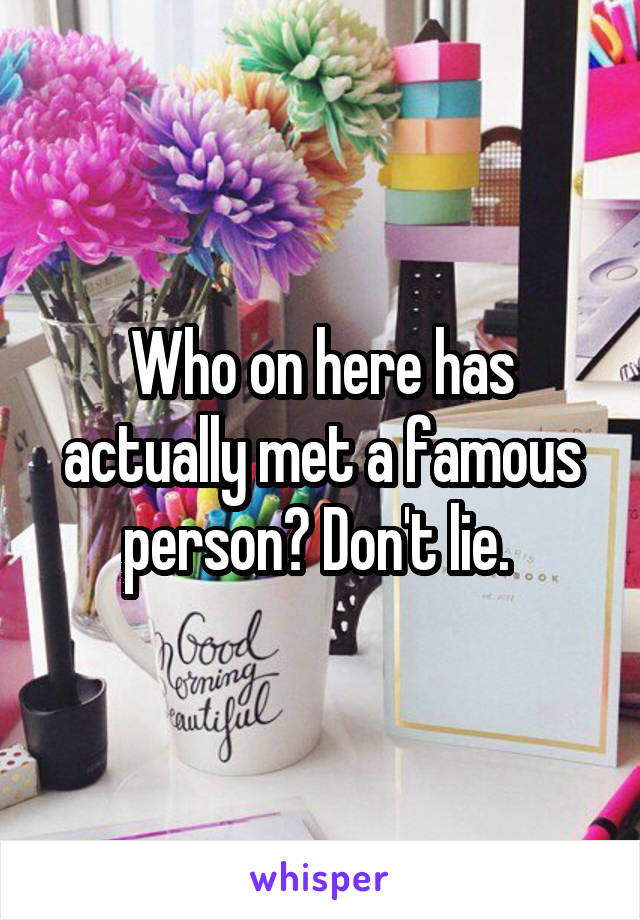 Who on here has actually met a famous person? Don't lie. 