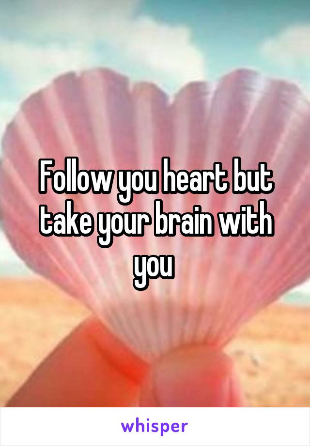 Follow you heart but take your brain with you 